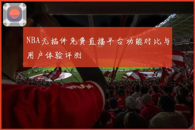 NBA无插件免费直播平台功能对比与用户体验评测