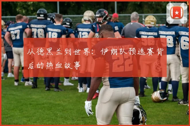 从德黑兰到世界：伊朗队预选赛背后的热血故事