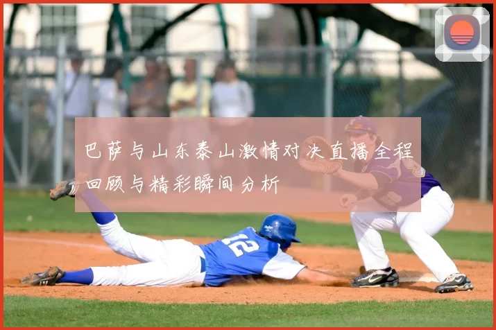 巴萨与山东泰山激情对决直播全程回顾与精彩瞬间分析