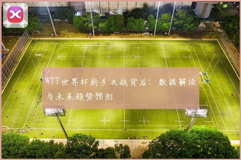WTT世界杯新乡决战背后：数据解读与未来趋势预测