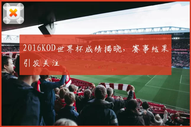 2016KOD世界杯成绩揭晓，赛事结果引发关注