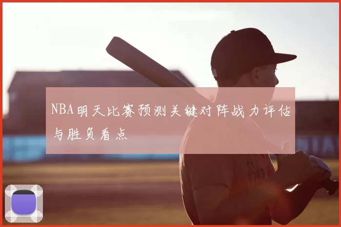 NBA明天比赛预测关键对阵战力评估与胜负看点