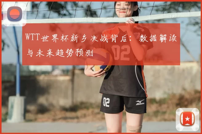 WTT世界杯新乡决战背后:数据解读与未来趋势预测