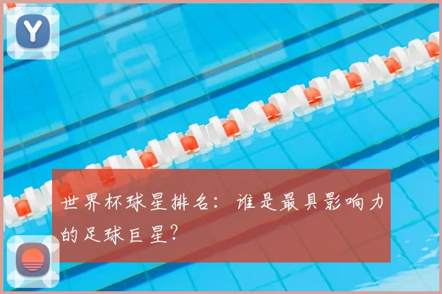 世界杯球星排名：谁是最具影响力的足球巨星？