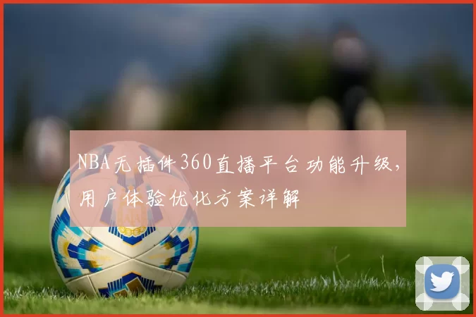 NBA无插件360直播平台功能升级,用户体验优化方案详解