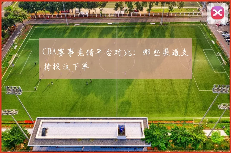 CBA赛事竞猜平台对比：哪些渠道支持投注下单
