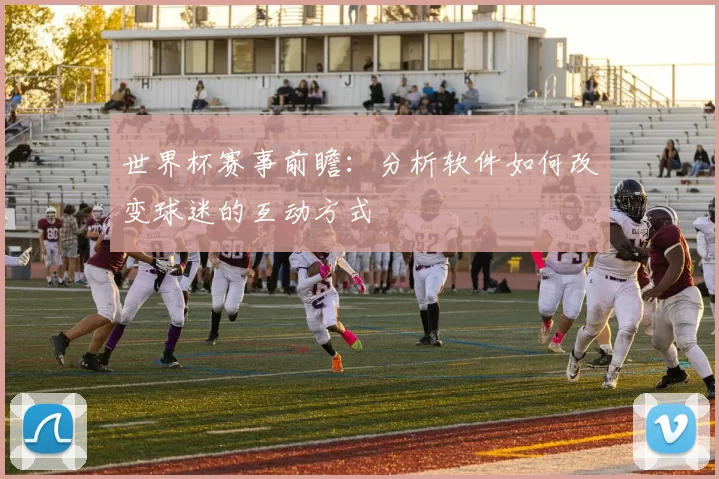 世界杯赛事前瞻:分析软件如何改变球迷的互动方式