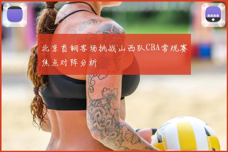 北京首钢客场挑战山西队CBA常规赛焦点对阵分析