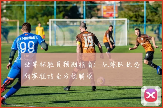 世界杯胜负预测指南：从球队状态到赛程的全方位解读