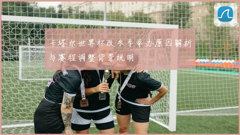 卡塔尔世界杯改冬季举办原因解析与赛程调整背景说明
