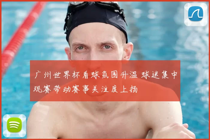 广州世界杯看球氛围升温 球迷集中观赛带动赛事关注度上扬