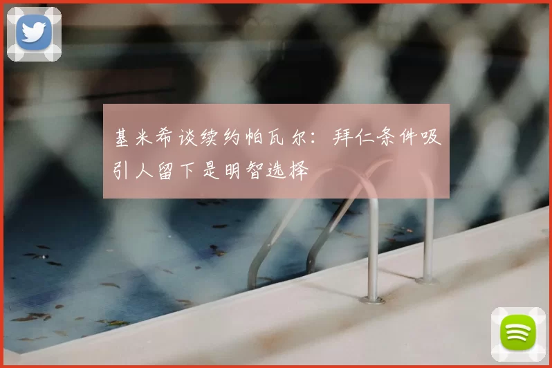 基米希谈续约帕瓦尔：拜仁条件吸引人留下是明智选择
