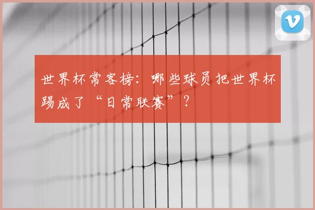 世界杯常客榜：哪些球员把世界杯踢成了“日常联赛”？