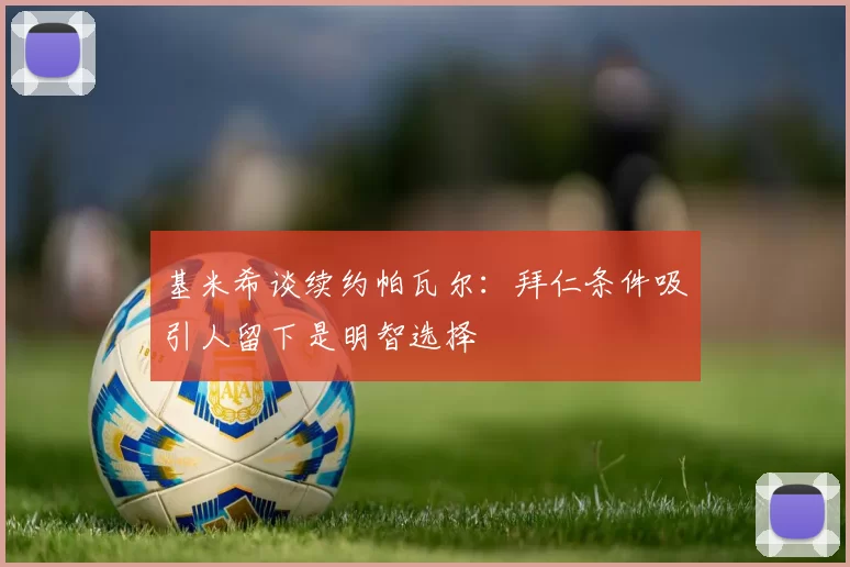 基米希谈续约帕瓦尔：拜仁条件吸引人留下是明智选择