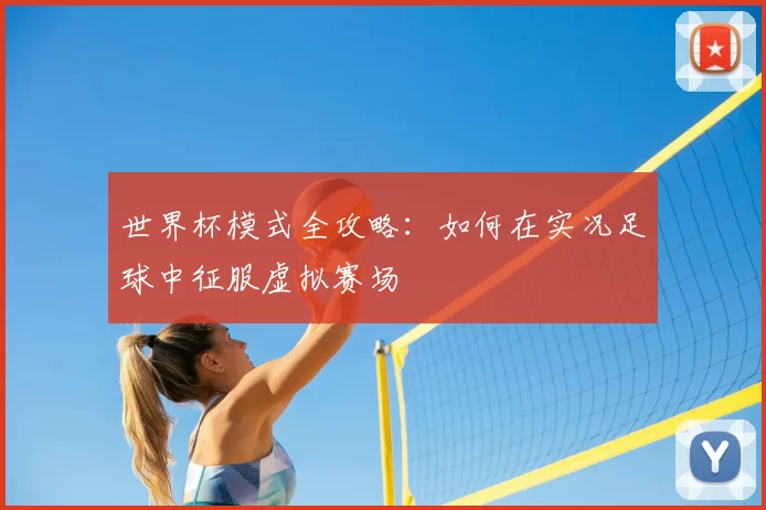 世界杯模式全攻略:如何在实况足球中征服虚拟赛场