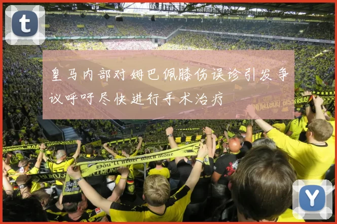 皇马内部对姆巴佩膝伤误诊引发争议呼吁尽快进行手术治疗