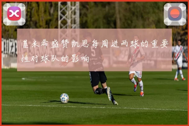 基米希盛赞凯恩每周进两球的重要性对球队的影响