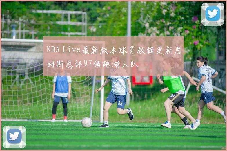 NBA Live最新版本球员数据更新詹姆斯总评97领跑湖人队