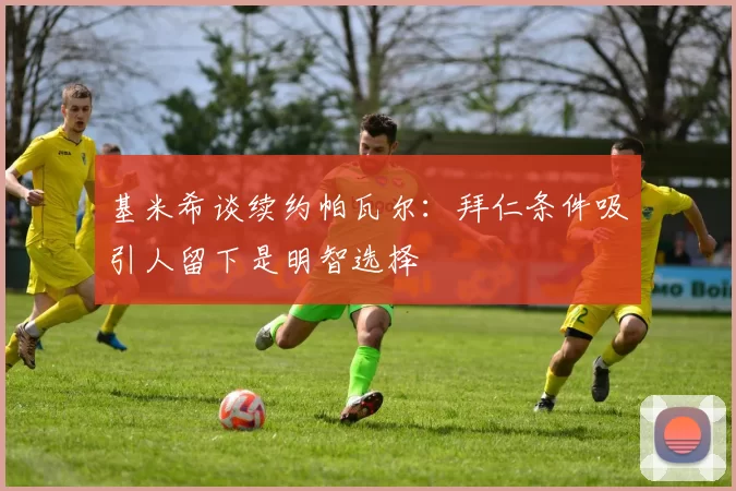 基米希谈续约帕瓦尔：拜仁条件吸引人留下是明智选择