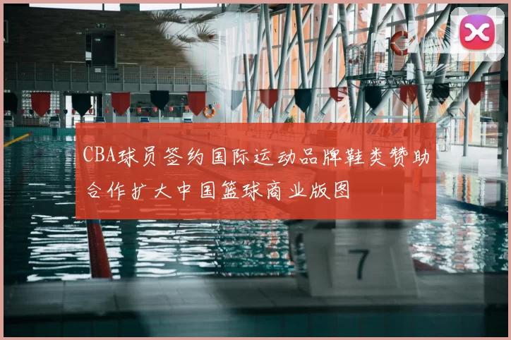 CBA球员签约国际运动品牌鞋类赞助合作扩大中国篮球商业版图