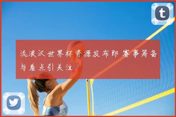 流浪汉世界杯资源发布即 赛事筹备与看点引关注
