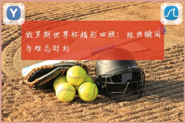 俄罗斯世界杯精彩回顾:经典瞬间与难忘时刻