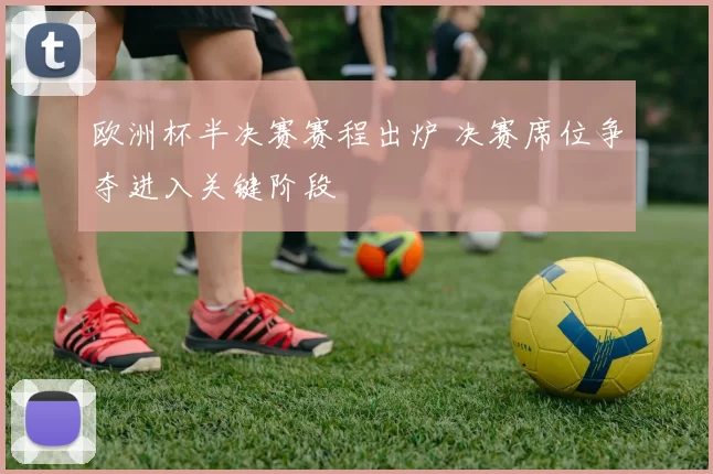 欧洲杯半决赛赛程出炉 决赛席位争夺进入关键阶段