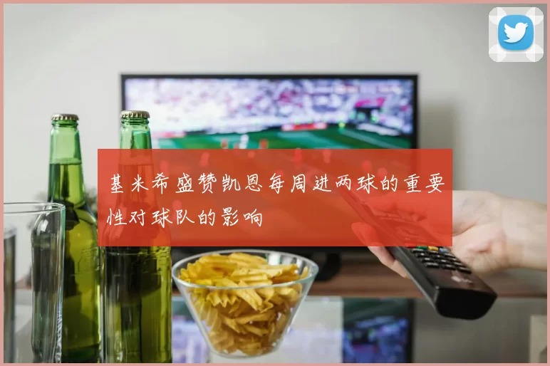 基米希盛赞凯恩每周进两球的重要性对球队的影响