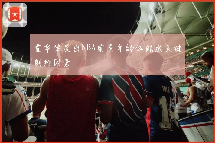 霍华德复出NBA前景年龄体能成关键制约因素