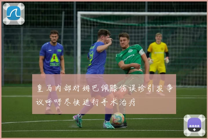 皇马内部对姆巴佩膝伤误诊引发争议呼吁尽快进行手术治疗