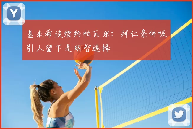 基米希谈续约帕瓦尔:拜仁条件吸引人留下是明智选择