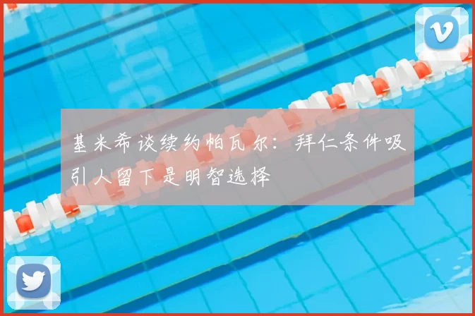 基米希谈续约帕瓦尔：拜仁条件吸引人留下是明智选择