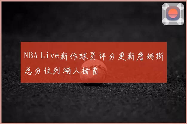 NBA Live新作球员评分更新詹姆斯总分位列湖人榜首